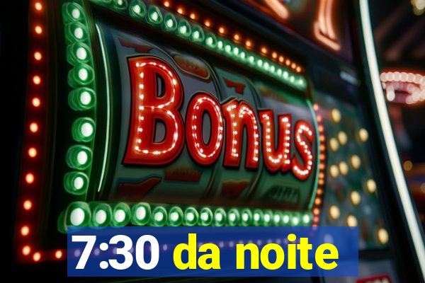 7:30 da noite